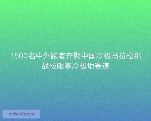 1500名中外跑者齐聚中国冷极马拉松挑战极限寒冷极地赛道 1500名中外跑者齐聚中国冷极马拉松挑战极限寒冷极地赛道