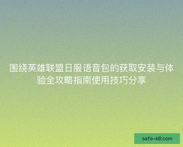 围绕英雄联盟日服语音包的获取安装与体验全攻略指南使用技巧分享