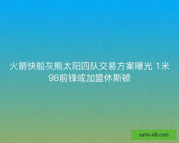 火箭快船灰熊太阳四队交易方案曝光 1米98前锋或加盟休斯顿 火箭快船灰熊太阳四队交易方案曝光 1米98前锋或加盟休斯顿