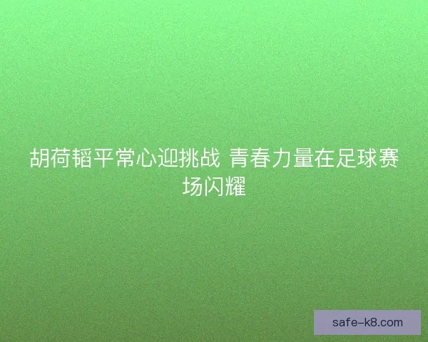胡荷韬平常心迎挑战 青春力量在足球赛场闪耀