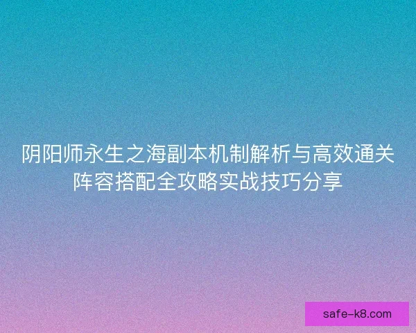 阴阳师永生之海副本机制解析与高效通关阵容搭配全攻略实战技巧分享