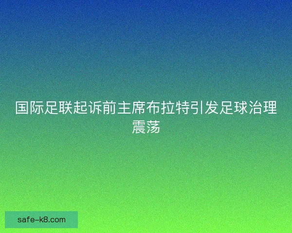 国际足联起诉前主席布拉特引发足球治理震荡