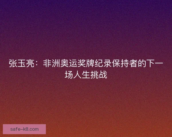 张玉亮：非洲奥运奖牌纪录保持者的下一场人生挑战