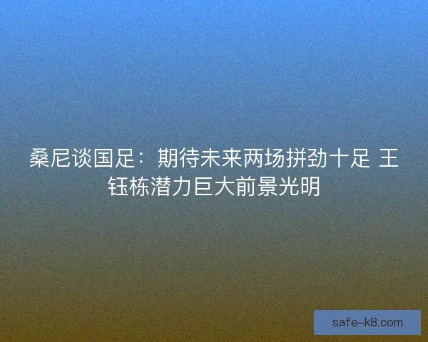 桑尼谈国足：期待未来两场拼劲十足 王钰栋潜力巨大前景光明