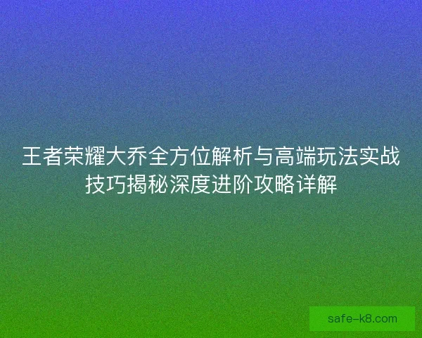 王者荣耀大乔全方位解析与高端玩法实战技巧揭秘深度进阶攻略详解 王者荣耀大乔全方位解析与高端玩法实战技巧揭秘深度进阶攻略详解