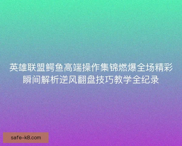 英雄联盟鳄鱼高端操作集锦燃爆全场精彩瞬间解析逆风翻盘技巧教学全纪录