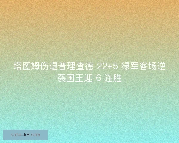 塔图姆伤退普理查德 22+5 绿军客场逆袭国王迎 6 连胜