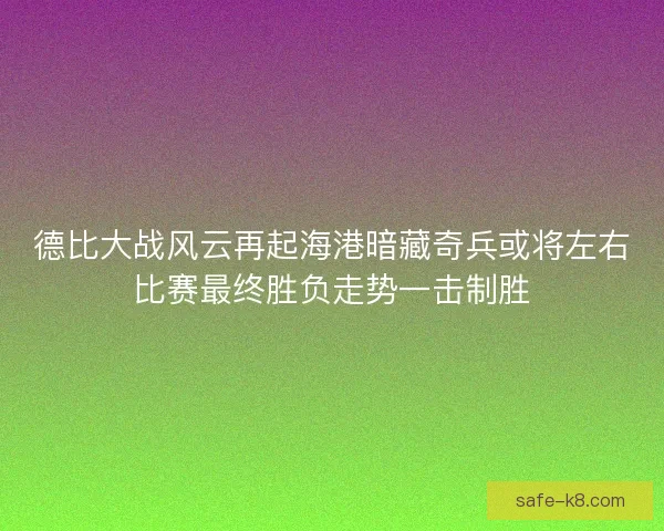 德比大战风云再起海港暗藏奇兵或将左右比赛最终胜负走势一击制胜 德比大战风云再起海港暗藏奇兵或将左右比赛最终胜负走势一击制胜