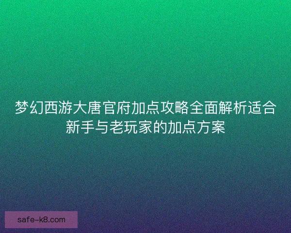 梦幻西游大唐官府加点攻略全面解析适合新手与老玩家的加点方案