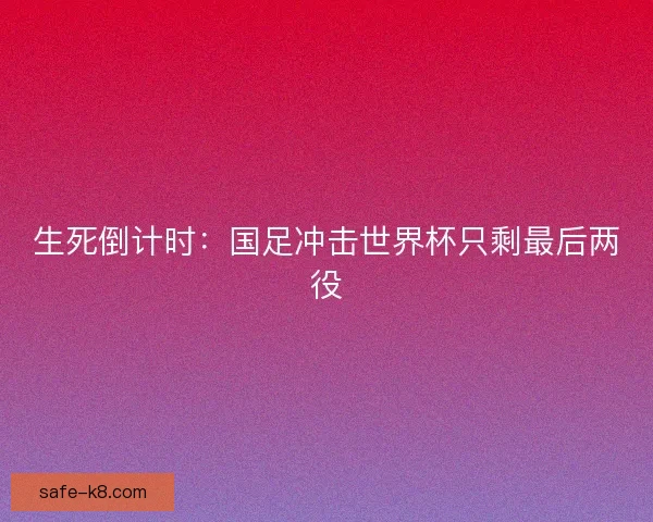 生死倒计时:国足冲击世界杯只剩最后两役 生死倒计时:国足冲击世界杯只剩最后两役