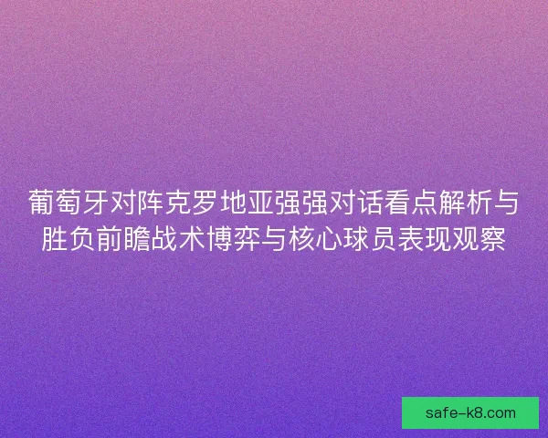 葡萄牙对阵克罗地亚强强对话看点解析与胜负前瞻战术博弈与核心球员表现观察 葡萄牙对阵克罗地亚强强对话看点解析与胜负前瞻战术博弈与核心球员表现观察