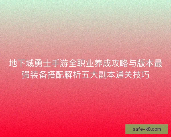 地下城勇士手游全职业养成攻略与版本最强装备搭配解析五大副本通关技巧