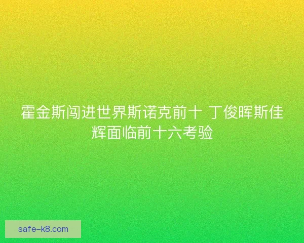 霍金斯闯进世界斯诺克前十 丁俊晖斯佳辉面临前十六考验 霍金斯闯进世界斯诺克前十 丁俊晖斯佳辉面临前十六考验