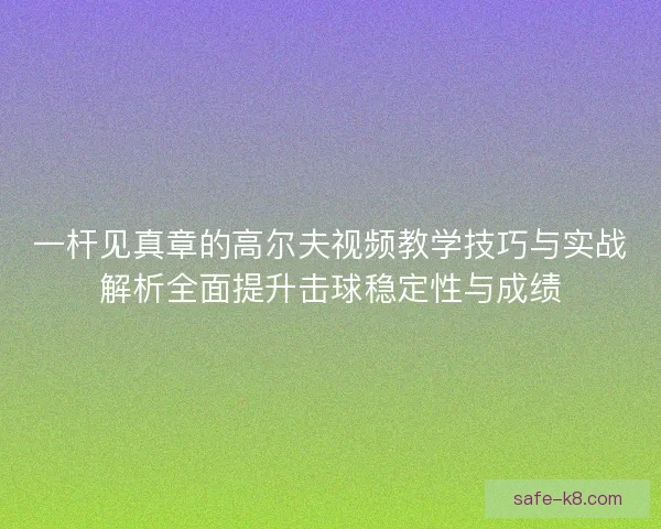 一杆见真章的高尔夫视频教学技巧与实战解析全面提升击球稳定性与成绩 一杆见真章的高尔夫视频教学技巧与实战解析全面提升击球稳定性与成绩