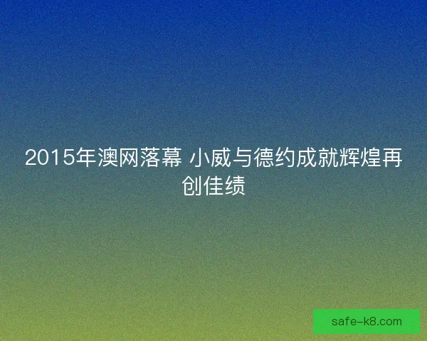 2015年澳网落幕 小威与德约成就辉煌再创佳绩 2015年澳网落幕 小威与德约成就辉煌再创佳绩
