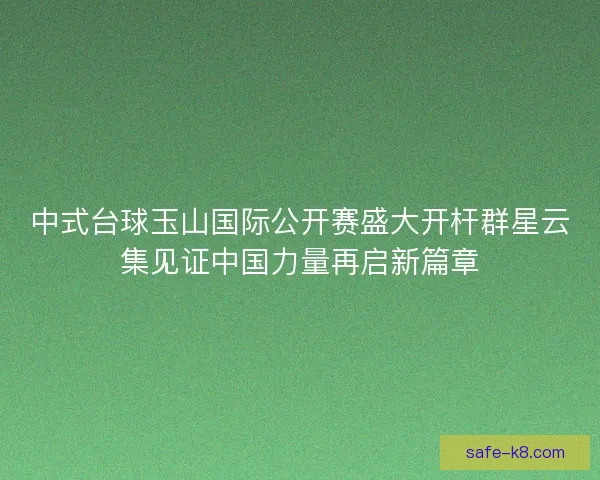 中式台球玉山国际公开赛盛大开杆群星云集见证中国力量再启新篇章 中式台球玉山国际公开赛盛大开杆群星云集见证中国力量再启新篇章