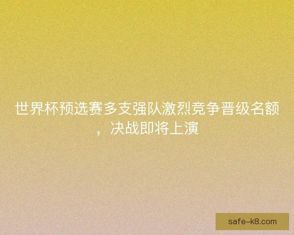 世界杯预选赛多支强队激烈竞争晋级名额，决战即将上演