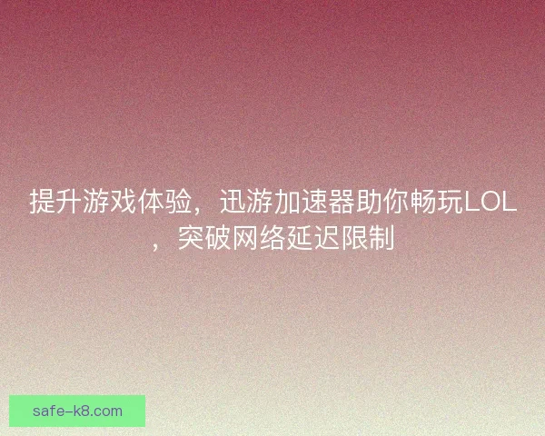 提升游戏体验，迅游加速器助你畅玩LOL，突破网络延迟限制